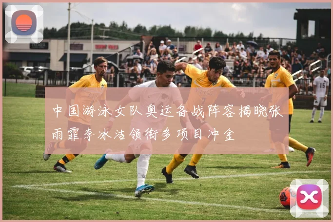 中国游泳女队奥运备战阵容揭晓张雨霏李冰洁领衔多项目冲金