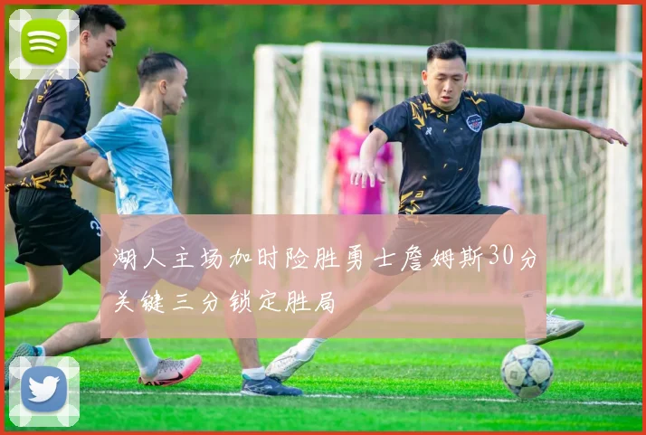 湖人主场加时险胜勇士詹姆斯30分关键三分锁定胜局