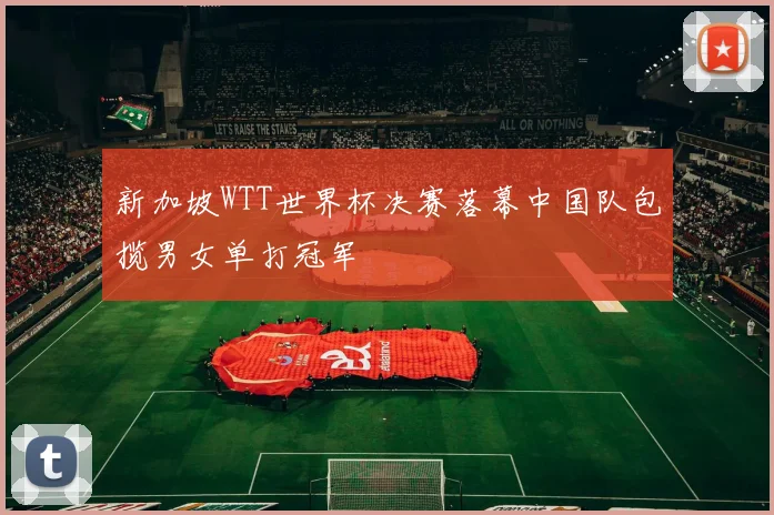 新加坡WTT世界杯决赛落幕中国队包揽男女单打冠军